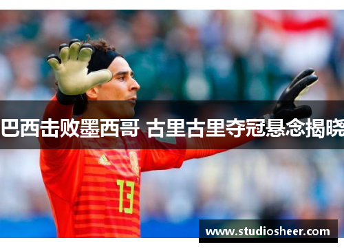 巴西击败墨西哥 古里古里夺冠悬念揭晓