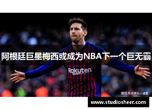 阿根廷巨星梅西或成为NBA下一个巨无霸